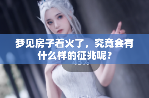 梦见房子着火了，究竟会有什么样的征兆呢？