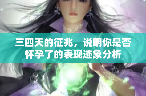 三四天的征兆，说明你是否怀孕了的表现迹象分析