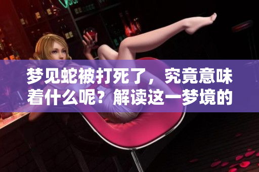 梦见蛇被打死了，究竟意味着什么呢？解读这一梦境的深层含义