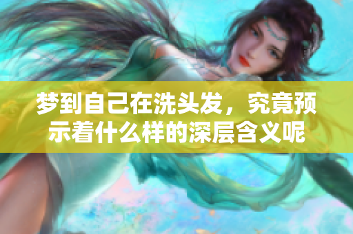 梦到自己在洗头发，究竟预示着什么样的深层含义呢