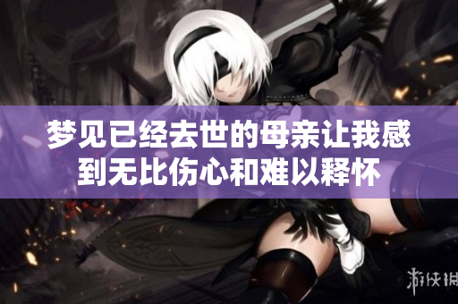 梦见已经去世的母亲让我感到无比伤心和难以释怀