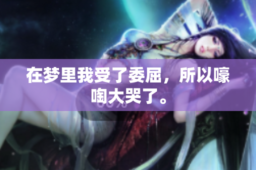 在梦里我受了委屈，所以嚎啕大哭了。