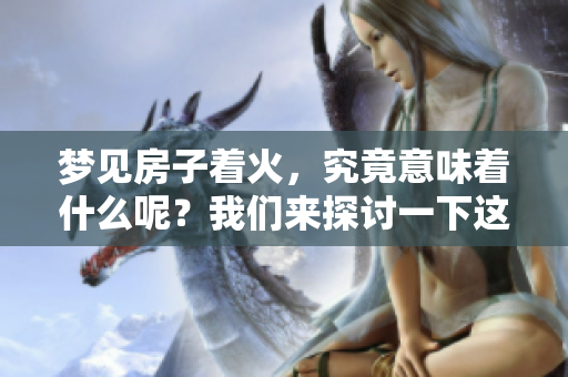 梦见房子着火，究竟意味着什么呢？我们来探讨一下这个梦境的含义。