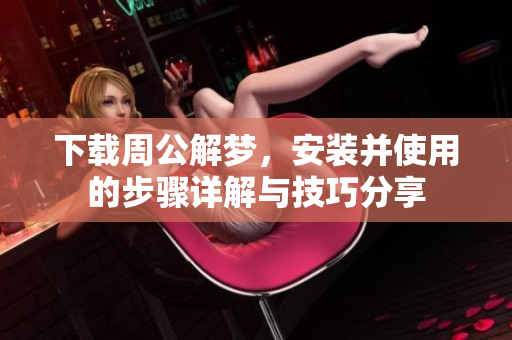 下载周公解梦，安装并使用的步骤详解与技巧分享
