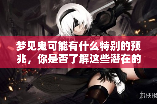 梦见鬼可能有什么特别的预兆，你是否了解这些潜在的含义呢