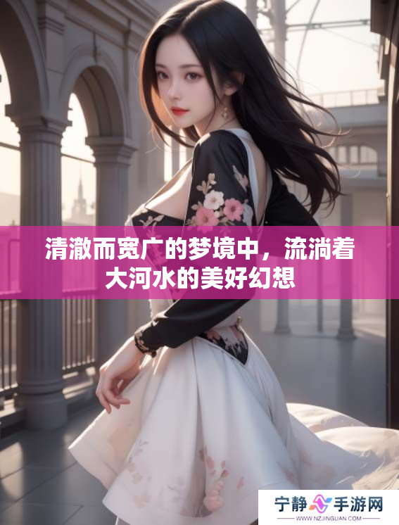 清澈而宽广的梦境中，流淌着大河水的美好幻想