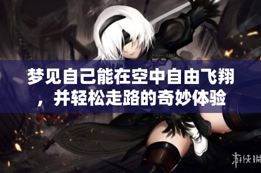 梦见自己能在空中自由飞翔，并轻松走路的奇妙体验