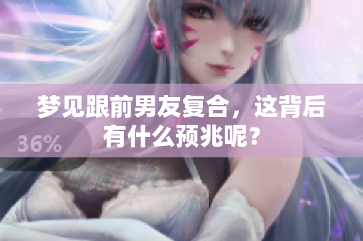 梦见跟前男友复合，这背后有什么预兆呢？