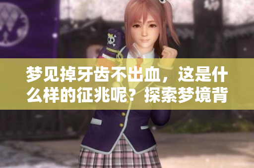 梦见掉牙齿不出血，这是什么样的征兆呢？探索梦境背后的含义与象征。