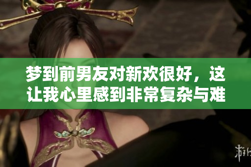 梦到前男友对新欢很好，这让我心里感到非常复杂与难以释怀。