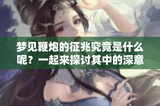 梦见鞭炮的征兆究竟是什么呢？一起来探讨其中的深意吧。