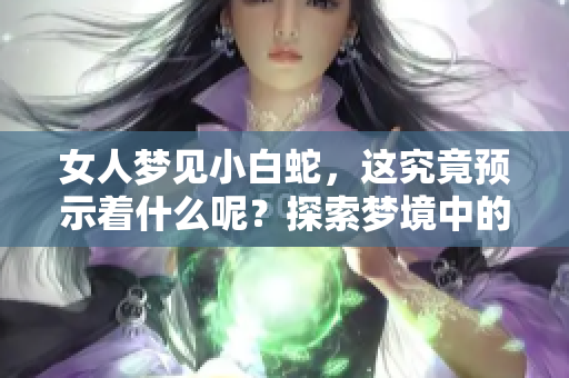 女人梦见小白蛇，这究竟预示着什么呢？探索梦境中的象征意义。