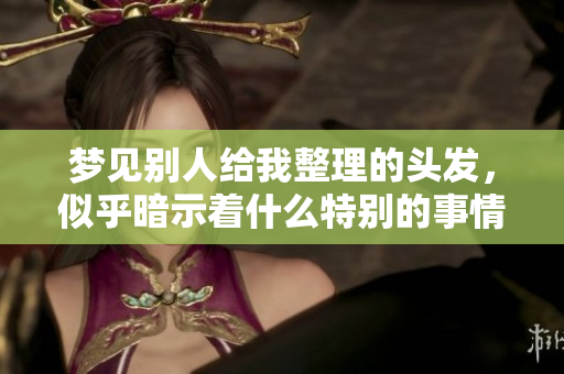 梦见别人给我整理的头发，似乎暗示着什么特别的事情发生了