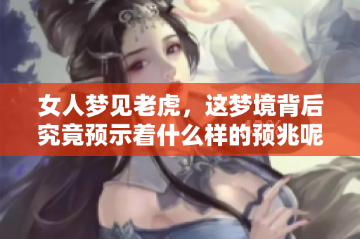 女人梦见老虎，这梦境背后究竟预示着什么样的预兆呢