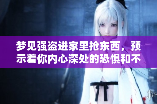 梦见强盗进家里抢东西，预示着你内心深处的恐惧和不安