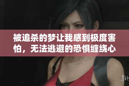 被追杀的梦让我感到极度害怕，无法逃避的恐惧缠绕心头