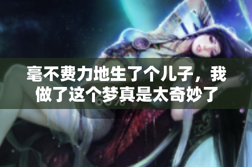毫不费力地生了个儿子，我做了这个梦真是太奇妙了