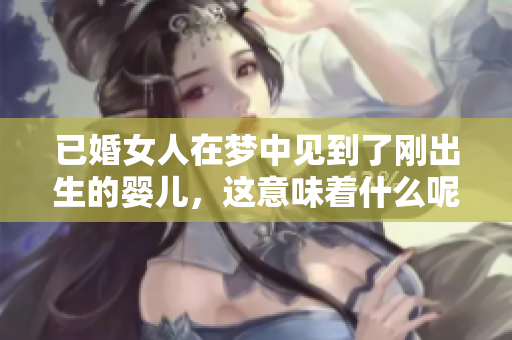 已婚女人在梦中见到了刚出生的婴儿，这意味着什么呢