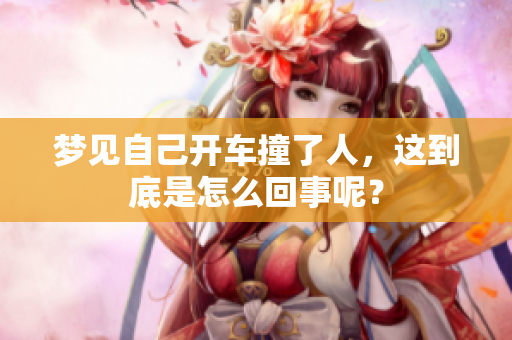 梦见自己开车撞了人，这到底是怎么回事呢？