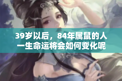 39岁以后，84年属鼠的人一生命运将会如何变化呢