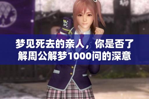 梦见死去的亲人，你是否了解周公解梦1000问的深意呢