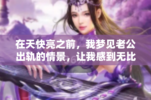 在天快亮之前，我梦见老公出轨的情景，让我感到无比揪心