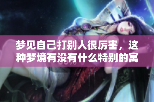 梦见自己打别人很厉害，这种梦境有没有什么特别的寓意呢？