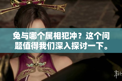 兔与哪个属相犯冲？这个问题值得我们深入探讨一下。