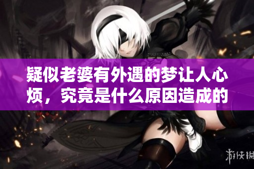 疑似老婆有外遇的梦让人心烦，究竟是什么原因造成的呢