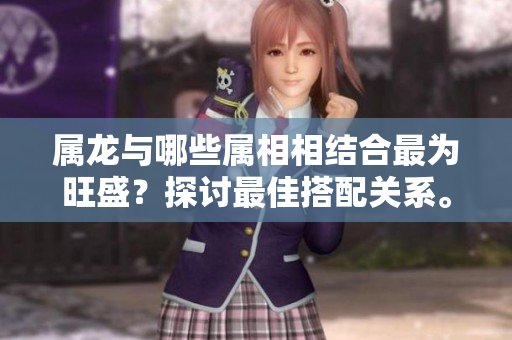 属龙与哪些属相相结合最为旺盛？探讨最佳搭配关系。