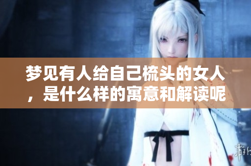 梦见有人给自己梳头的女人，是什么样的寓意和解读呢