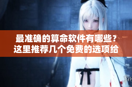 最准确的算命软件有哪些？这里推荐几个免费的选项给你参考。