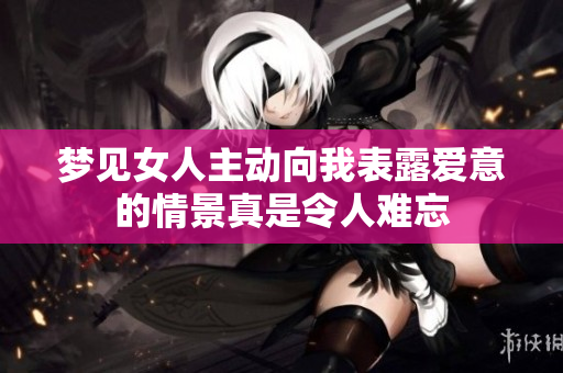 梦见女人主动向我表露爱意的情景真是令人难忘