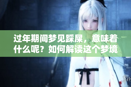 过年期间梦见踩屎，意味着什么呢？如何解读这个梦境呢？