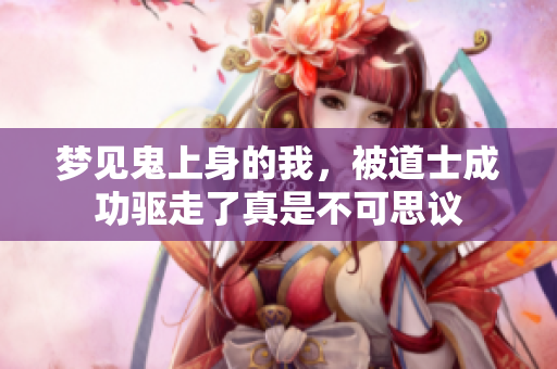 梦见鬼上身的我，被道士成功驱走了真是不可思议
