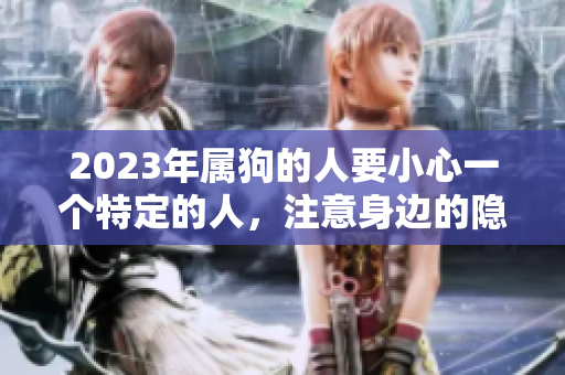 2023年属狗的人要小心一个特定的人，注意身边的隐患与影响