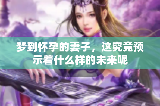 梦到怀孕的妻子，这究竟预示着什么样的未来呢