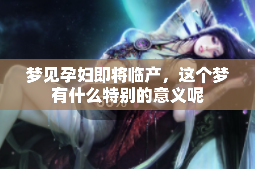 梦见孕妇即将临产，这个梦有什么特别的意义呢