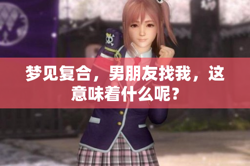 梦见复合，男朋友找我，这意味着什么呢？