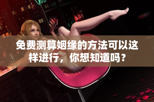 免费测算姻缘的方法可以这样进行，你想知道吗？