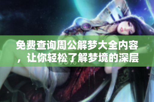 免费查询周公解梦大全内容，让你轻松了解梦境的深层含义