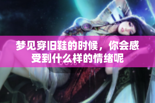 梦见穿旧鞋的时候，你会感受到什么样的情绪呢