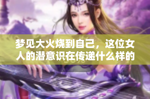 梦见大火烧到自己，这位女人的潜意识在传递什么样的信息呢