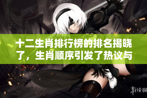 十二生肖排行榜的排名揭晓了，生肖顺序引发了热议与讨论