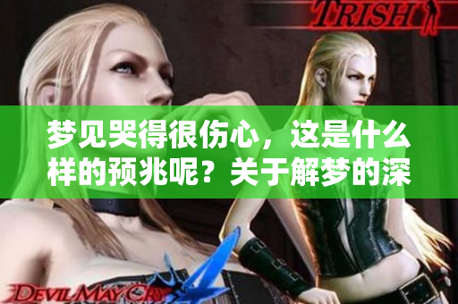 梦见哭得很伤心，这是什么样的预兆呢？关于解梦的深入分析