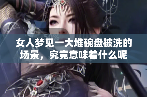 女人梦见一大堆碗盘被洗的场景，究竟意味着什么呢