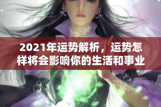 2021年运势解析，运势怎样将会影响你的生活和事业发展