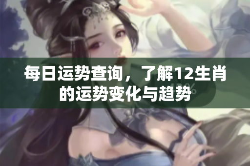 每日运势查询，了解12生肖的运势变化与趋势