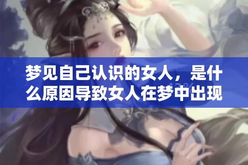 梦见自己认识的女人，是什么原因导致女人在梦中出现这个情景呢？