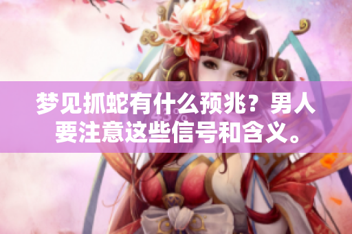 梦见抓蛇有什么预兆？男人要注意这些信号和含义。